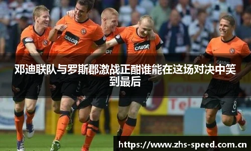 邓迪联队与罗斯郡激战正酣谁能在这场对决中笑到最后